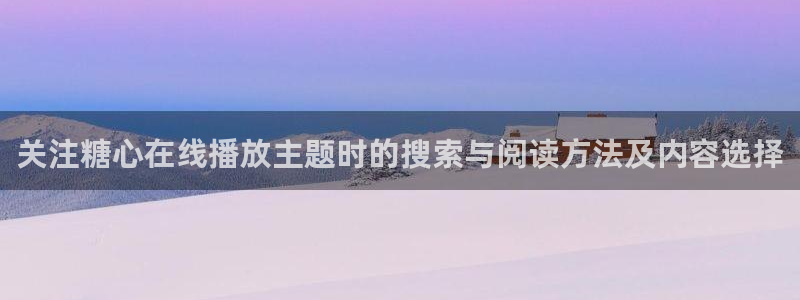 糖心vlog:关注糖心在线播放主题时的搜索与阅读方法及内容选择